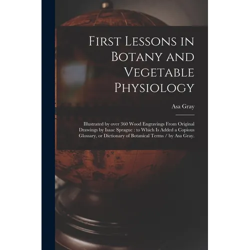 First Lessons in Botany and Vegetable Physiology: Illustrated by Over 360 Wood Engravings From Original Drawings by Isaac Sprague: to Which is Added a