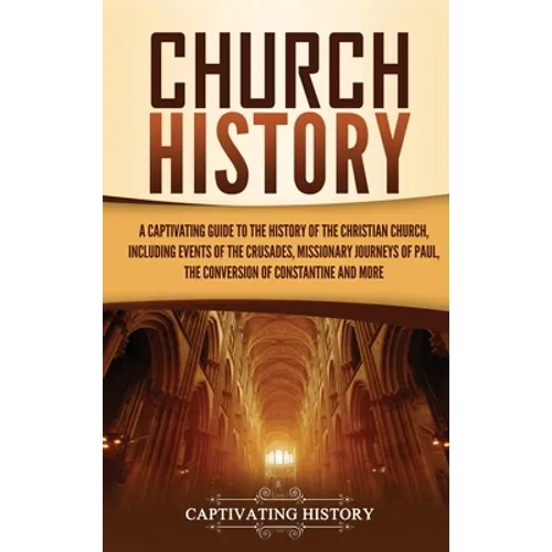 Church History: A Captivating Guide to the History of the Christian Church, Including Events of the Crusades, the Missionary Journeys of Paul, the Con
