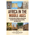 Africa in the Middle Ages: A Captivating Guide to Medieval African History, Including the Ghana Empire, Mali Empire, and Songhai Empire
