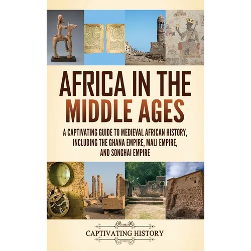 Africa in the Middle Ages: A Captivating Guide to Medieval African History, Including the Ghana Empire, Mali Empire, and Songhai Empire