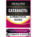 Healing Cataracts: A PRACTICAL GUIDE: Natural Remedies, Prevention Strategies, and Expert Tips for Restoring Vision