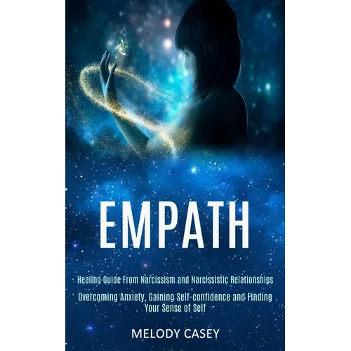 Empath: Overcoming Anxiety, Gaining Self-confidence and Finding Your Sense of Self (Healing Guide From Narcissism and Narcissistic Relationships)