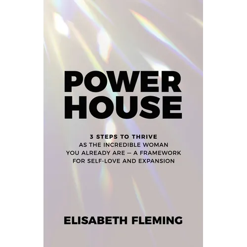Powerhouse: 3 Steps To Thrive As The Incredible Woman You Already Are - A Framework For Self-Love And Expansion