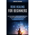 Reiki Healing for Beginners: How to Improve Your Health by Channeling and Strengthening the Chakra Energy (How to Use Crystals & Chakras to Improve He