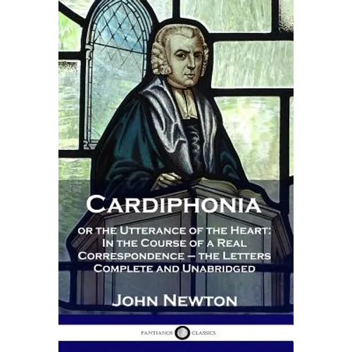 Cardiphonia: or the Utterance of the Heart: In the Course of a Real Correspondence - the Letters Complete and Unabridged