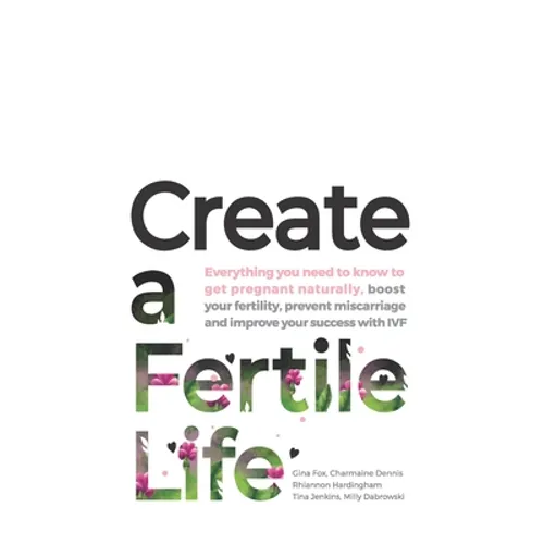 Create a Fertile Life: Everything you need to know to get pregnant naturally, boost your fertility, prevent miscarriage and improve your succ