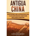 Antigua China: Una guía fascinante sobre la historia antigua de China y la civilización china desde la dinastía Shang hasta la caída de la dinastía Ha