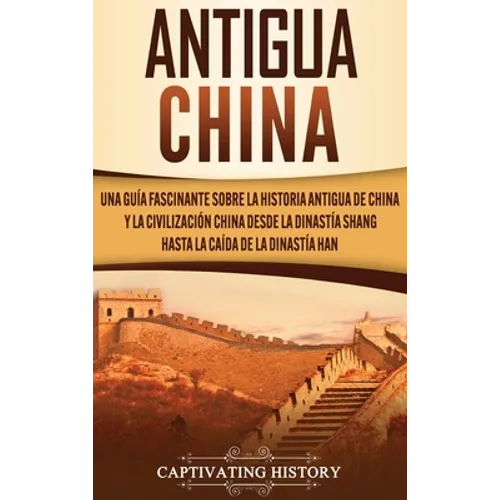 Antigua China: Una guía fascinante sobre la historia antigua de China y la civilización china desde la dinastía Shang hasta la caída de la dinastía Ha