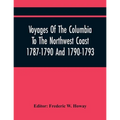 Voyages Of The Columbia To The Northwest Coast 1787-1790 And 1790-1793