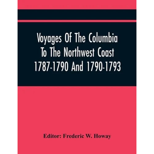 Voyages Of The Columbia To The Northwest Coast 1787-1790 And 1790-1793