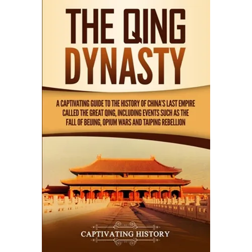 The Qing Dynasty: A Captivating Guide to the History of China's Last Empire Called the Great Qing, Including Events Such as the Fall of Beijing, Opium
