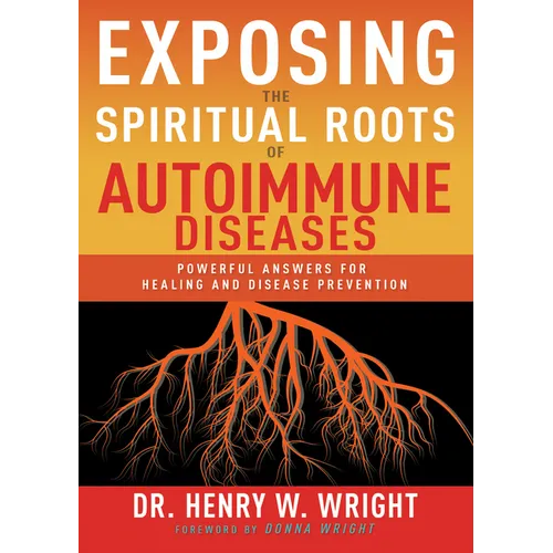Exposing the Spiritual Roots of Autoimmune Diseases: Powerful Answers for Healing and Disease Prevention