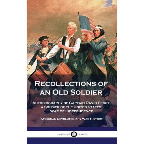 Recollections of an Old Soldier: Autobiography of Captain David Perry, a Soldier of the United States' War of Independence (American Revolutionary War