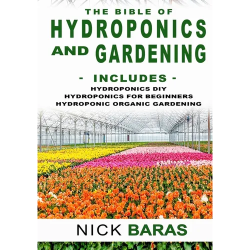Hydroponics And Gardening: The Bible - 3 in 1 - Hydroponics DIY + Hydroponics for Beginners + Hydroponics Organic Gardening - Premium Edition