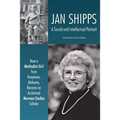Jan Shipps: A Social and Intellectual Portrait: How a Methodist Girl from Hueytown, Alabama, Became an Acclaimed Mormon Studies Scholar