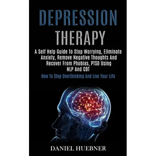 Depression Therapy: A Self Help Guide to Stop Worrying, Eliminate Anxiety, Remove Negative Thoughts and Recover From Phobias, Ptsd Using Nlp and Cbt (