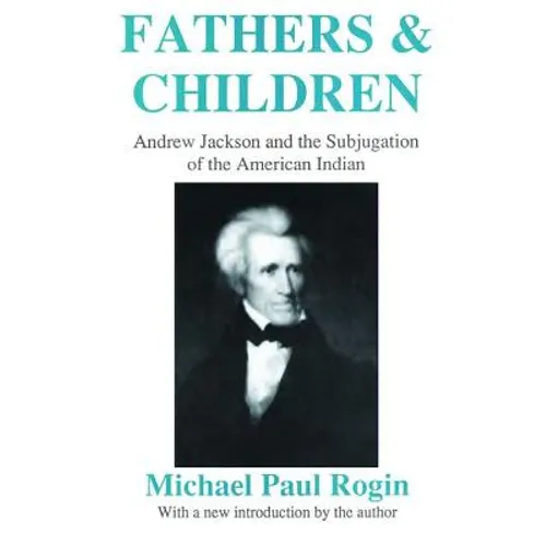 Fathers and Children: Andrew Jackson and the Subjugation of the American Indian