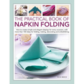 The Practical Book of Napkin Folding: How to Create Simple and Elegant Displays for Every Occasion, with More Than 150 Ideas for Folding, Making, Deco