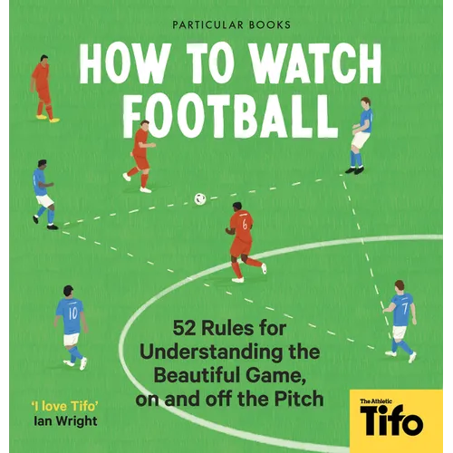 How to Watch Football: 52 Rules for Understanding the Beautiful Game, on and Off the Pitch