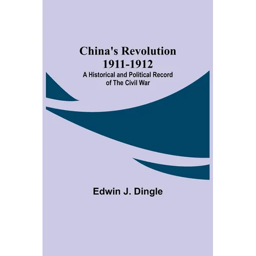 China's Revolution 1911-1912; A Historical and Political Record of the Civil War