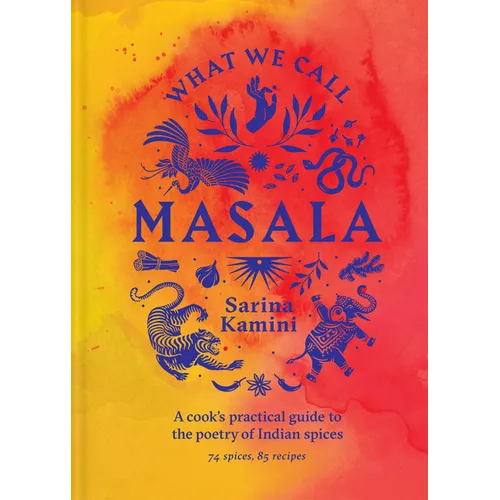 What We Call Masala: A Cook's Practical Guide to the Poetry of Indian Spices
