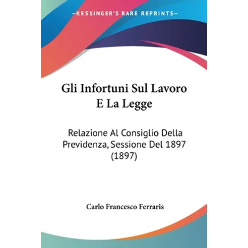 Gli Infortuni Sul Lavoro E La Legge: Relazione Al Consiglio Della Previdenza, Sessione Del 1897 (1897)