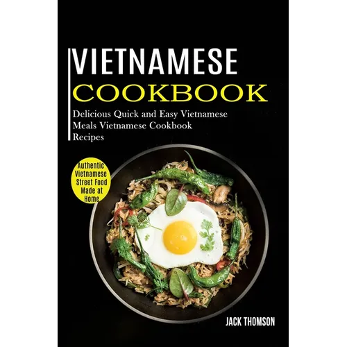 Vietnamese Cookbook: Delicious Quick and Easy Vietnamese Meals Vietnamese Cookbook Recipes (Authentic Vietnamese Street Food Made at Home)
