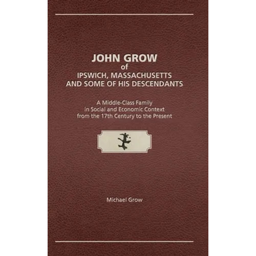 John Grow of Ipswich, Massachusetts and Some of His Descendants: A Middle-Class Family in Social and Economic Context from the 17th Century to the Pre