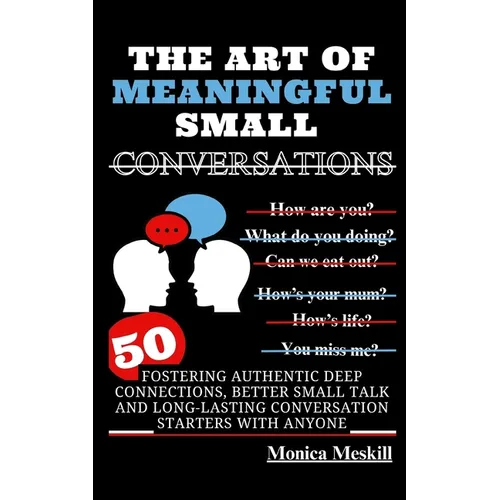 The Art of Meaningful Small Conversations: Fostering Authentic Deep Connections, Better Small Talk, and Long-Lasting Conversation Starters with Anyone