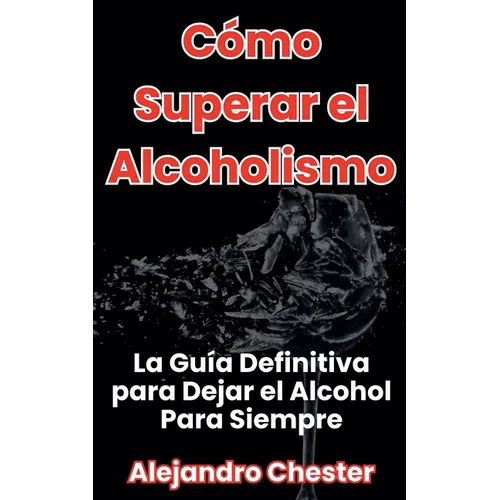 Cómo Superar el Alcoholismo La Guía Definitiva para Dejar el Alcohol Para Siempre