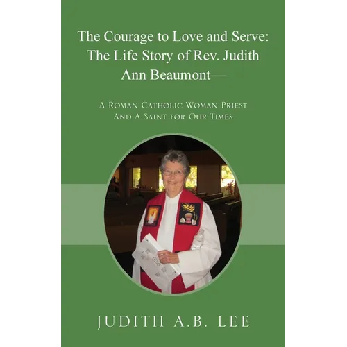 The Courage to Love and Serve: The Life Story of Rev. Judith A. Beaumont: A Roman Catholic Woman Priest And A Saint for Our Times