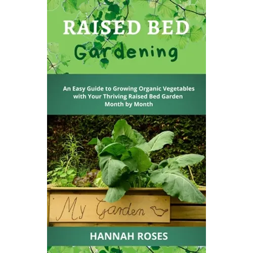 Raised Bed Gardening: An Easy Guide to Growing Organic Vegetables with Your Thriving Raised Bed Garden Month by Month