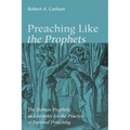 Preaching Like the Prophets: The Hebrew Prophets as Examples for the Practice of Pastoral Preaching