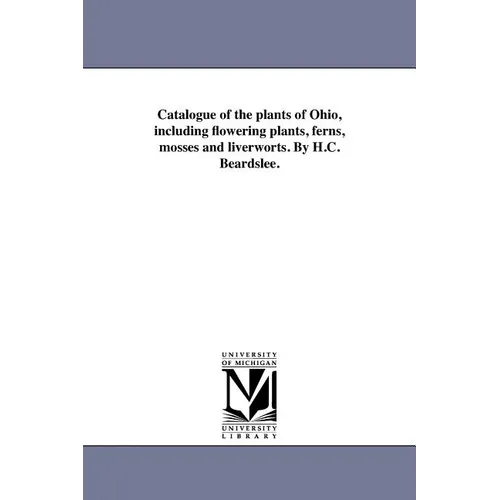 Catalogue of the plants of Ohio, including flowering plants, ferns, mosses and liverworts. By H.C. Beardslee.