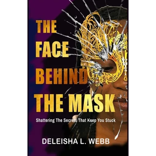 The Face Behind the Mask: Shattering The Secrets That Keep You Stuck