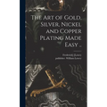 The Art of Gold, Silver, Nickel and Copper Plating Made Easy ..