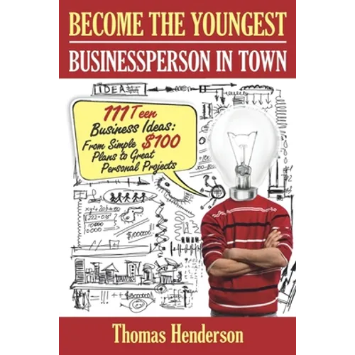 Become the Youngest Businessperson in Town: 111 Teen Business Ideas: From Simple $100 Plans to Great Personal Projects
