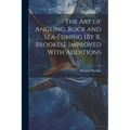 The Art of Angling, Rock and Sea-Fishing [By R. Brookes]. Improved With Additions