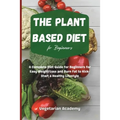 The Plant Based Diet For Beginners: A Complete Diet Guide for Beginners for Easy Weight Loss and Burn Fat to Kick-Start a Healthy Lifestyle