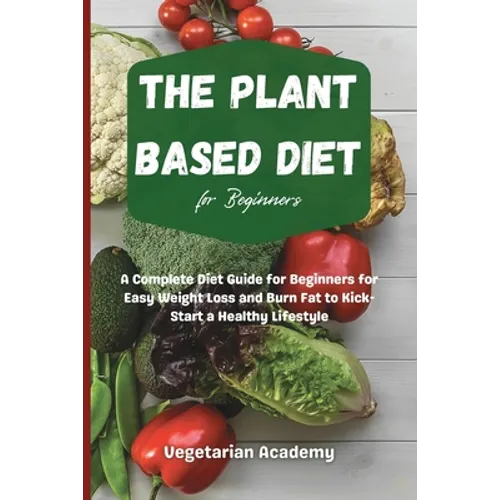 The Plant Based Diet For Beginners: A Complete Diet Guide for Beginners for Easy Weight Loss and Burn Fat to Kick-Start a Healthy Lifestyle