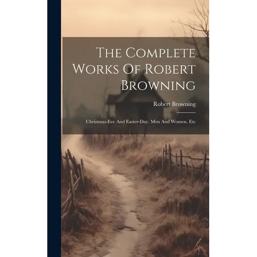 The Complete Works Of Robert Browning: Christmas-eve And Easter-day. Men And Women. Etc