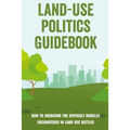 Land-Use Politics Guidebook: How To Overcome The Difficult Hurdles Encountered In Land Use Battles: How To Deal With Zoning Obstacles