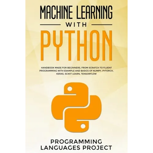 Machine Learning with Python: Handbook made for beginners, from scratch to fluent programming with example and basics of Numpy, PyTorch, Keras, Scik
