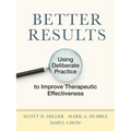 Better Results: Using Deliberate Practice to Improve Therapeutic Effectiveness