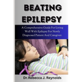 Beating Epilepsy: A Comprehensive Guide For Living Well With Epilepsy For Newly Diagnosed Patient And Caregiver.