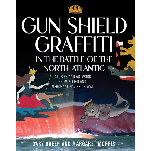 Gun Shield Graffiti in the Battle of the North Atlantic: Stories and Artwork from Allied and Merchant Navies of WWII