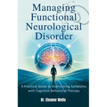 Managing Functional Neurological Disorder: A Practical Guide to Overcoming Symptoms with Cognitive Behavioral Therapy