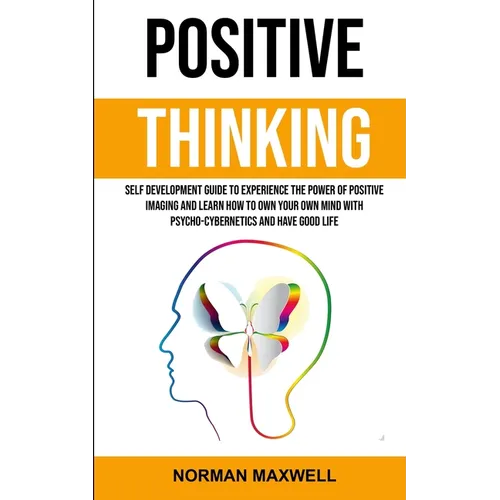 Positive Thinking: Self Development Guide to Experience the Power of Positive Imaging and Learn How to Own Your Own Mind With Psycho-cybernetics and H