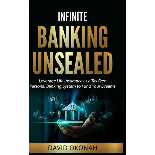 Infinite Banking Unsealed: Leverage Life Insurance as a Tax Free Personal Banking System to Fund Your Dreams