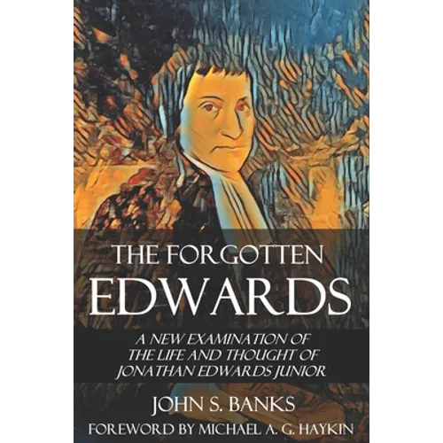 The Forgotten Edwards: A New Examination of the Life and Thought of Jonathan Edwards Junior